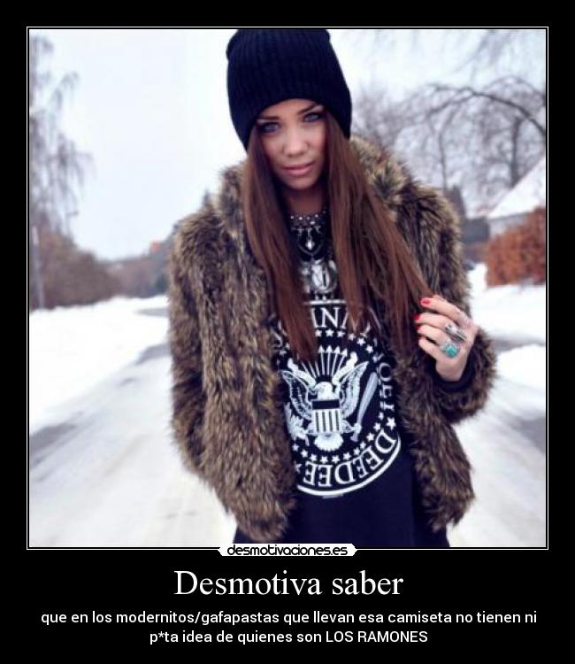 Desmotiva saber - que en los modernitos/gafapastas que llevan esa camiseta no tienen ni
p*ta idea de quienes son LOS RAMONES