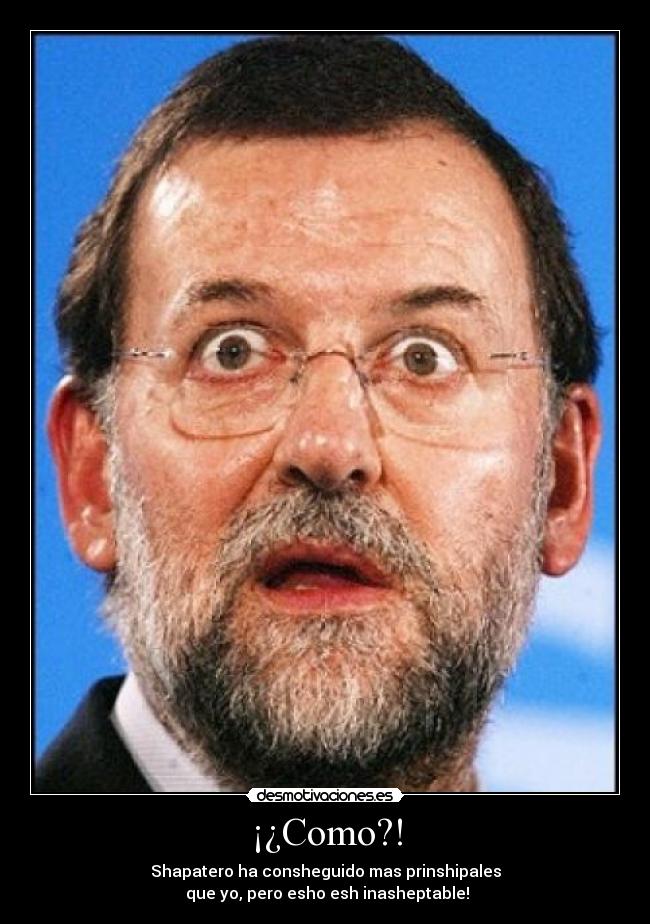 ¡¿Como?! - Shapatero ha consheguido mas prinshipales
que yo, pero esho esh inasheptable!