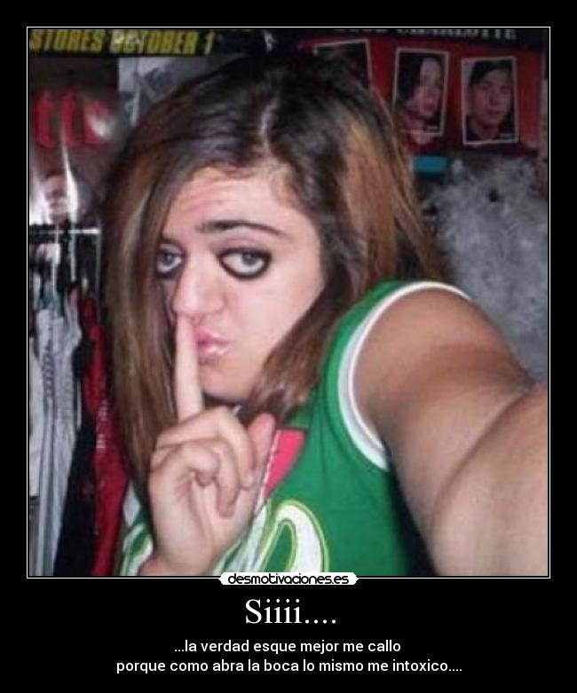 Siiii.... - ...la verdad esque mejor me callo 
porque como abra la boca lo mismo me intoxico....