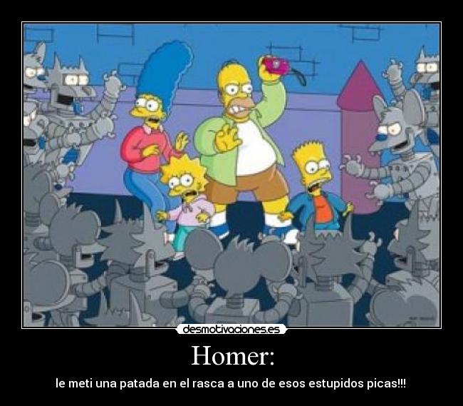 Homer: - le meti una patada en el rasca a uno de esos estupidos picas!!! 