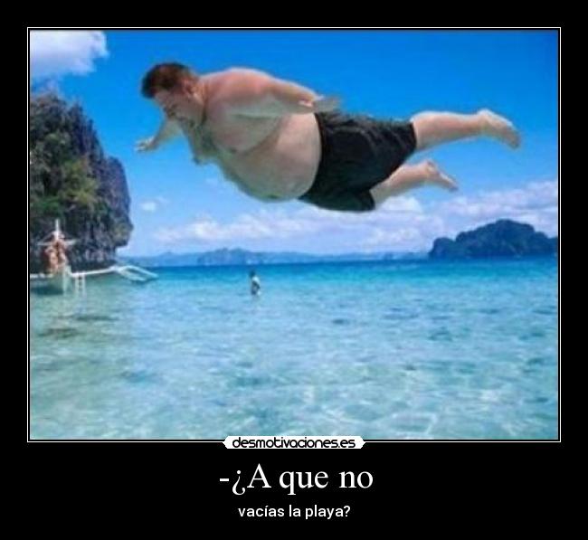 -¿A que no - vacías la playa?