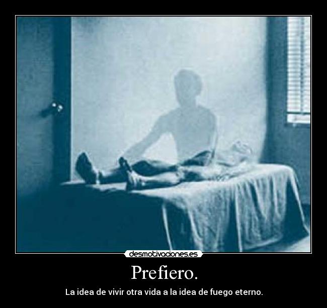 Prefiero. - La idea de vivir otra vida a la idea de fuego eterno.