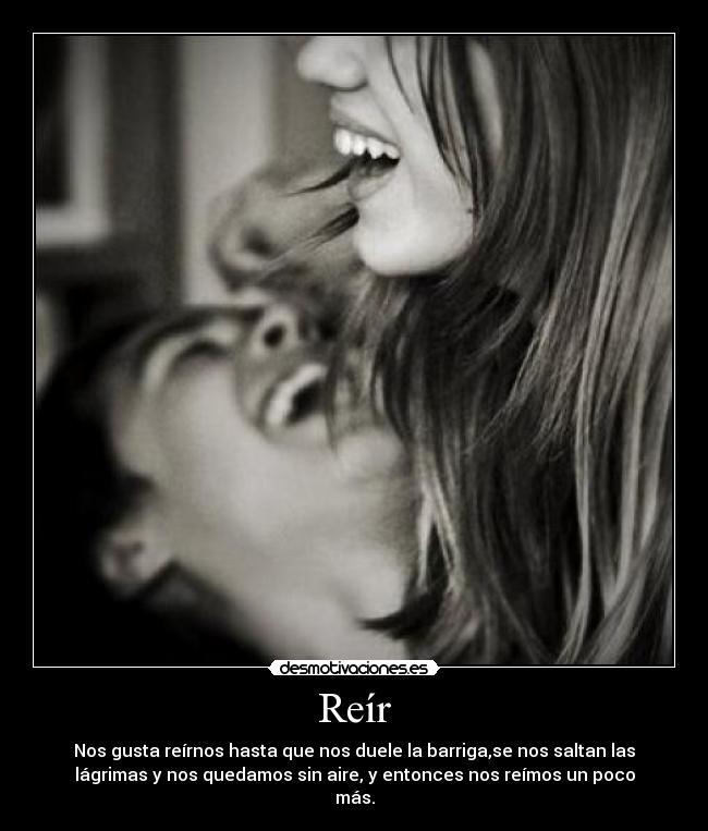 Reír - Nos gusta reírnos hasta que nos duele la barriga,se nos saltan las
lágrimas y nos quedamos sin aire, y entonces nos reímos un poco
más.