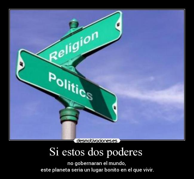 Si estos dos poderes - no gobernaran el mundo,
este planeta seria un lugar bonito en el que vivir.
