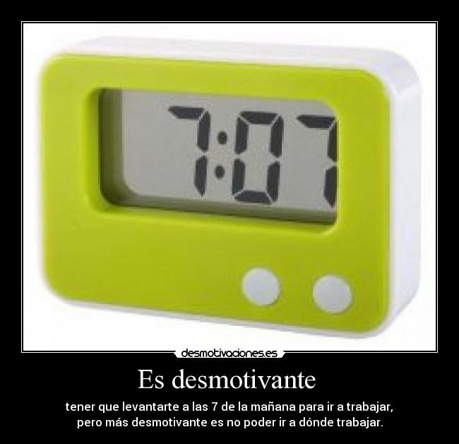 Es desmotivante - tener que levantarte a las 7 de la mañana para ir a trabajar,
pero más desmotivante es no poder ir a dónde trabajar.