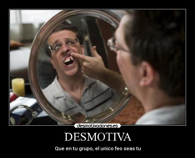 DESMOTIVA - Que en tu grupo, el unico feo seas tu