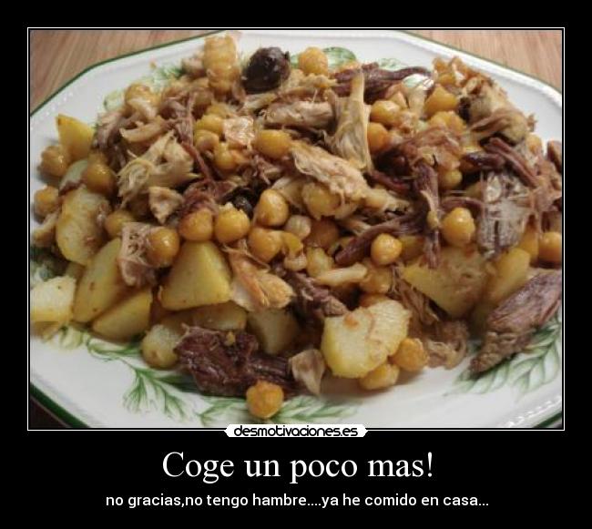 Coge un poco mas! - no gracias,no tengo hambre....ya he comido en casa...