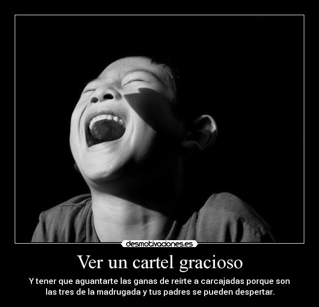 Ver un cartel gracioso - Y tener que aguantarte las ganas de reírte a carcajadas porque son
las tres de la madrugada y tus padres se pueden despertar.