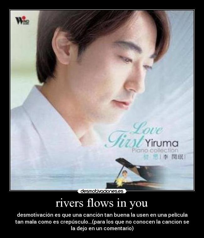 rivers flows in you - desmotivación es que una canción tan buena la usen en una película
tan mala como es crepúsculo...(para los que no conocen la cancion se
la dejo en un comentario)