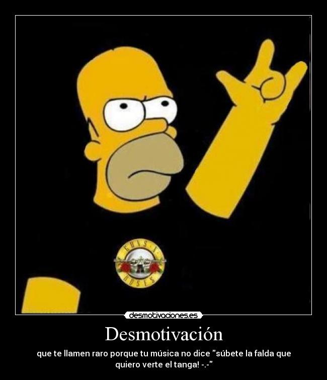 Desmotivación - que te llamen raro porque tu música no dice súbete la falda que
quiero verte el tanga! -.-