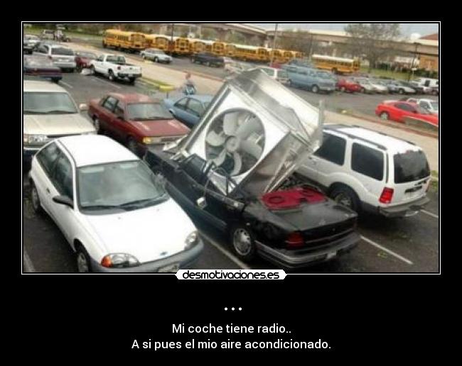 ... - Mi coche tiene radio..
A si pues el mio aire acondicionado.