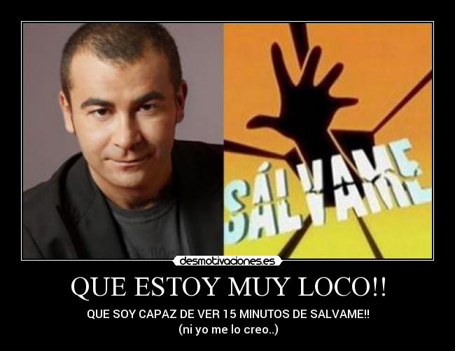 QUE ESTOY MUY LOCO!! - QUE SOY CAPAZ DE VER 15 MINUTOS DE SALVAME!!
(ni yo me lo creo..)
