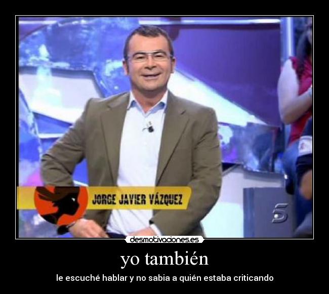 yo también - le escuché hablar y no sabia a quién estaba criticando