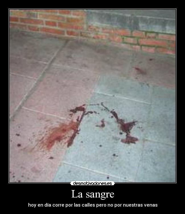 La sangre - hoy en día corre por las calles pero no por nuestras venas