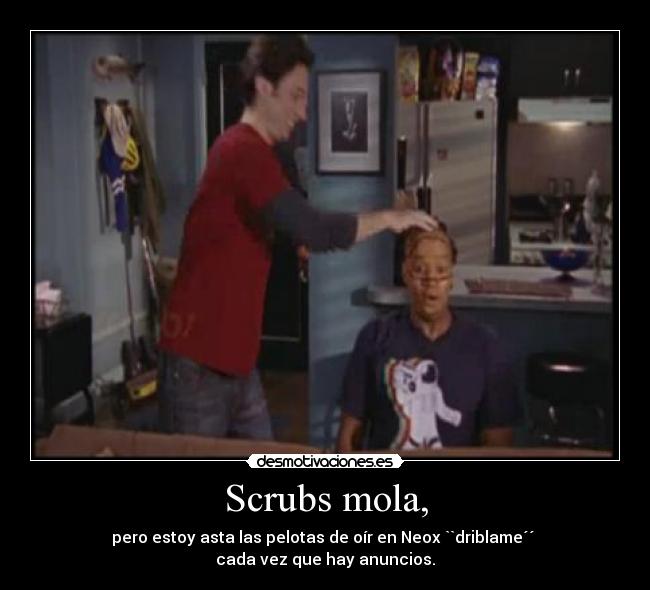 Scrubs mola, - pero estoy asta las pelotas de oír en Neox ``driblame´´ 
cada vez que hay anuncios.