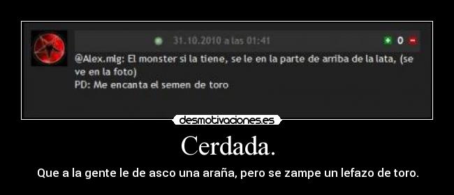 Cerdada. - Que a la gente le de asco una araña, pero se zampe un lefazo de toro.