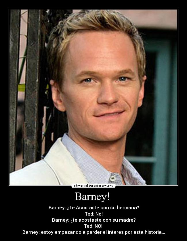 Barney!  - Barney: ¿Te Acostaste con su hermana?
Ted: No!
Barney: ¿te acostaste con su madre?
Ted: NO!!
Barney: estoy empezando a perder el interes por esta historia...