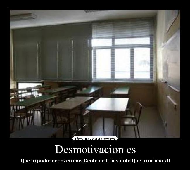 Desmotivacion es - Que tu padre conozca mas Gente en tu instituto Que tu mismo xD