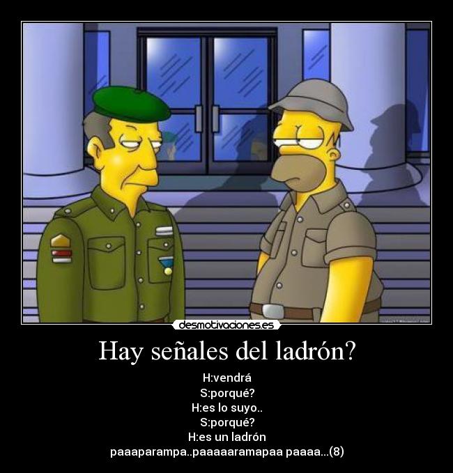 Hay señales del ladrón? - H:vendrá
S:porqué?
H:es lo suyo..
S:porqué?
H:es un ladrón
paaaparampa..paaaaaramapaa paaaa...(8)
