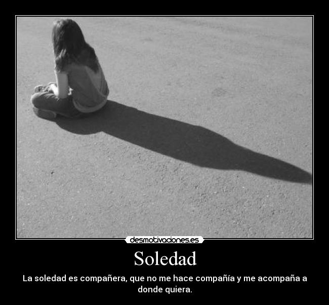 Soledad - La soledad es compañera, que no me hace compañía y me acompaña a donde quiera.