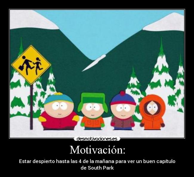 Motivación: - Estar despierto hasta las 4 de la mañana para ver un buen capítulo de South Park