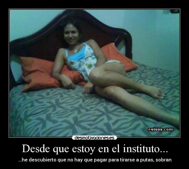 Desde que estoy en el instituto... - ...he descubierto que no hay que pagar para tirarse a putas, sobran