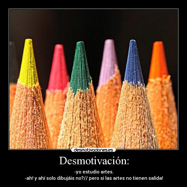 Desmotivación: - -yo estudio artes.
-ah! y ahí solo dibujáis no?// pero si las artes no tienen salida!