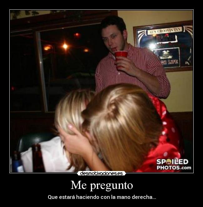 Me pregunto - Que estará haciendo con la mano derecha...