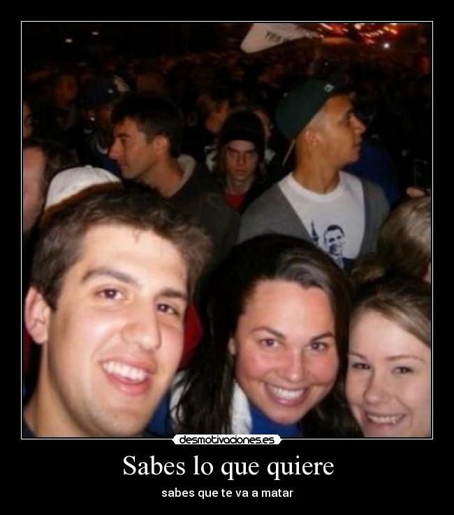 Sabes lo que quiere - sabes que te va a matar