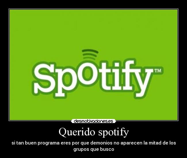 Querido spotify - si tan buen programa eres por que demonios no aparecen la mitad de los
grupos que busco
