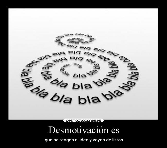 Desmotivación es - que no tengan ni idea y vayan de listos