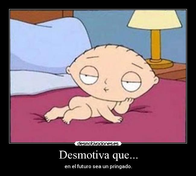 Desmotiva que... - en el futuro sea un pringado.