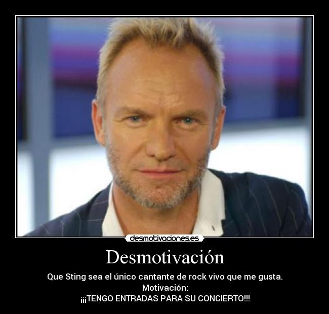 Desmotivación - Que Sting sea el único cantante de rock vivo que me gusta.
Motivación:
¡¡¡TENGO ENTRADAS PARA SU CONCIERTO!!!
