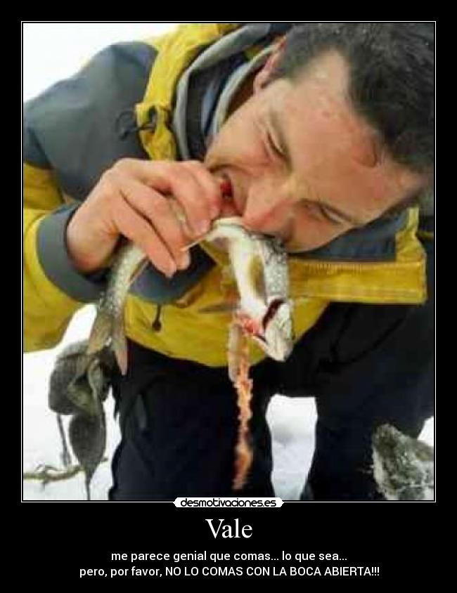 Vale - me parece genial que comas... lo que sea...
pero, por favor, NO LO COMAS CON LA BOCA ABIERTA!!!