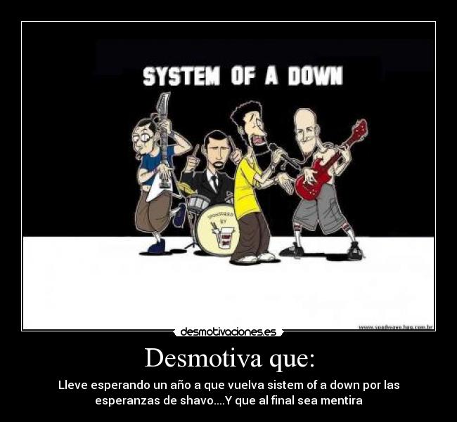 Desmotiva que: - Lleve esperando un año a que vuelva sistem of a down por las
esperanzas de shavo....Y que al final sea mentira