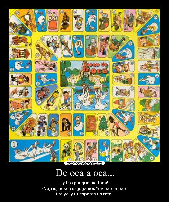 De oca a oca... - ¡y tiro por que me toca!
-No, no, nosotros jugamos de pato a pato
tiro yo, y tu esperas un rato