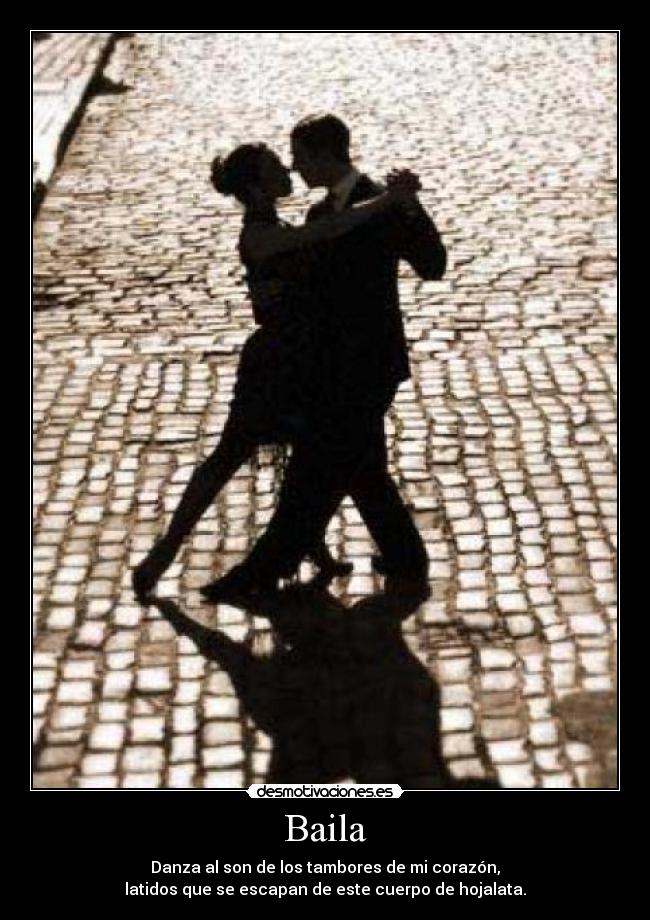 Baila - Danza al son de los tambores de mi corazón,
latidos que se escapan de este cuerpo de hojalata.