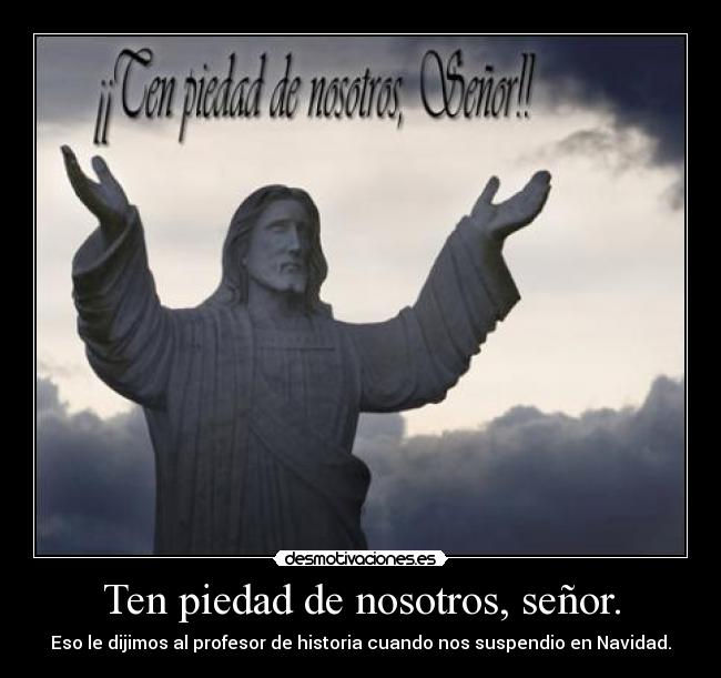 Ten piedad de nosotros, señor. - Eso le dijimos al profesor de historia cuando nos suspendio en Navidad.