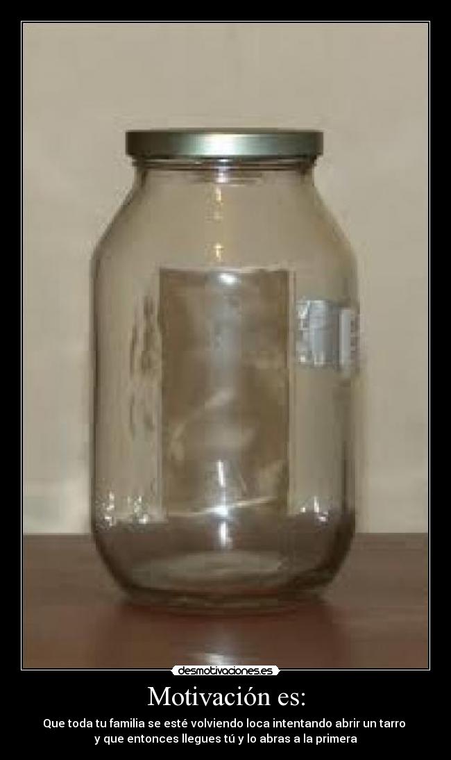 Motivación es: - Que toda tu familia se esté volviendo loca intentando abrir un tarro
y que entonces llegues tú y lo abras a la primera