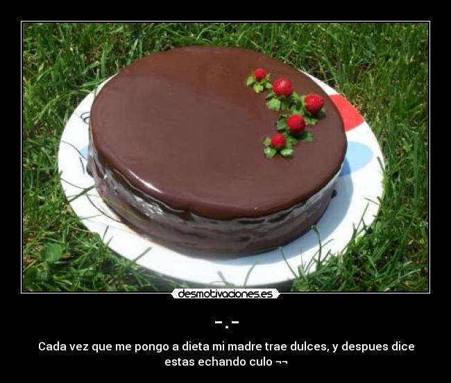 -.- - Cada vez que me pongo a dieta mi madre trae dulces, y despues dice
estas echando culo ¬¬