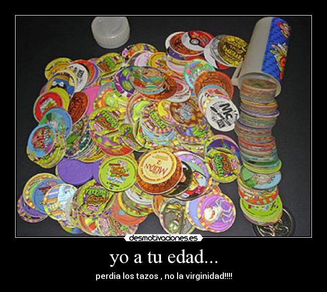 yo a tu edad... - perdia los tazos , no la virginidad!!!!