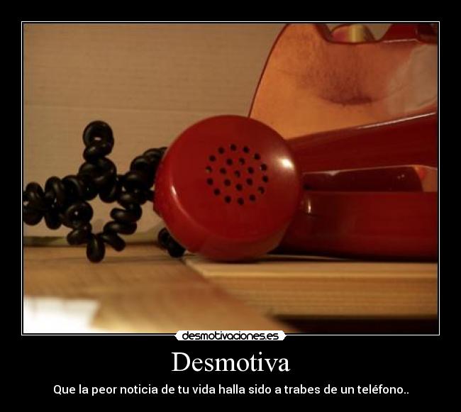 Desmotiva - Que la peor noticia de tu vida halla sido a trabes de un teléfono..