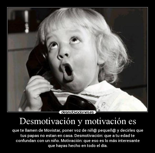 Desmotivación y motivación es - que te llamen de Movistar, poner voz de niñ@ pequeñ@ y decirles que
tus papas no estan en casa. Desmotivación: que a tu edad te
confundan con un niño. Motivación: que eso es lo más interesante
que hayas hecho en todo el día.