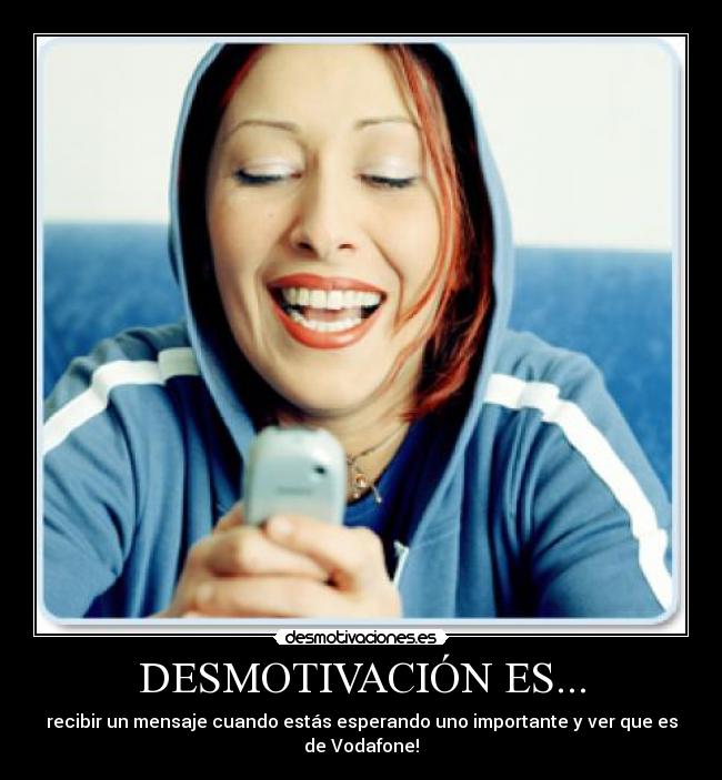 DESMOTIVACIÓN ES... - recibir un mensaje cuando estás esperando uno importante y ver que es de Vodafone!