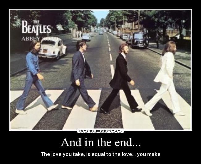 And in the end... - The love you take, is equal to the love... you make