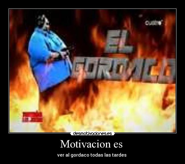 Motivacion es  - ver al gordaco todas las tardes 