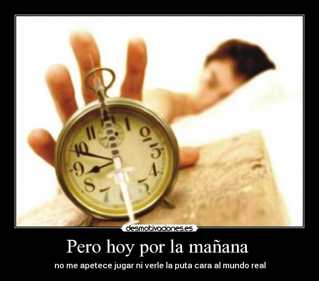 Pero hoy por la mañana - no me apetece jugar ni verle la puta cara al mundo real