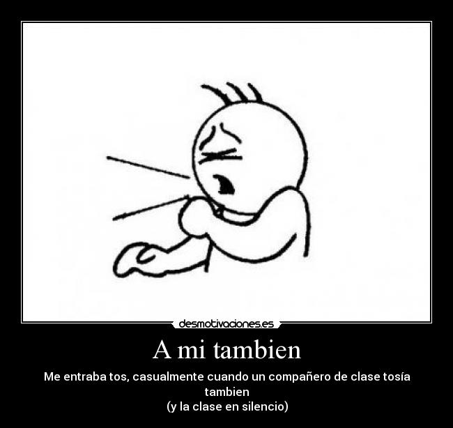 A mi tambien - Me entraba tos, casualmente cuando un compañero de clase tosía tambien
(y la clase en silencio)