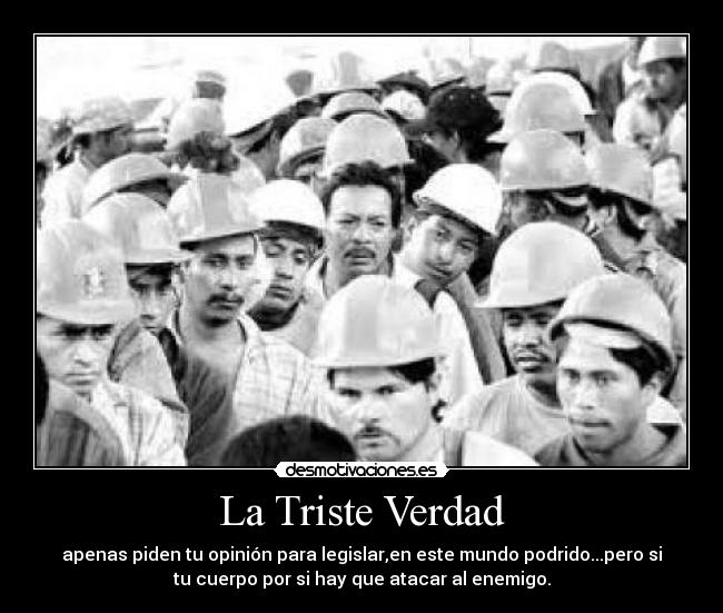 La Triste Verdad - apenas piden tu opinión para legislar,en este mundo podrido...pero si
tu cuerpo por si hay que atacar al enemigo.