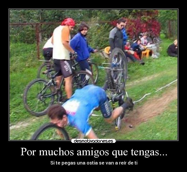 Por muchos amigos que tengas... - Si te pegas una ostia se van a reír de ti